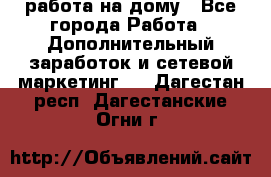 работа на дому - Все города Работа » Дополнительный заработок и сетевой маркетинг   . Дагестан респ.,Дагестанские Огни г.